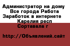 Администратор на дому  - Все города Работа » Заработок в интернете   . Карелия респ.,Сортавала г.